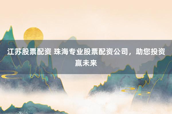 江苏股票配资 珠海专业股票配资公司，助您投资赢未来