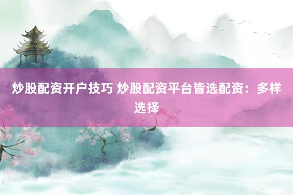 炒股配资开户技巧 炒股配资平台皆选配资：多样选择
