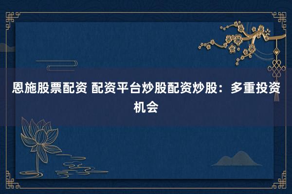 恩施股票配资 配资平台炒股配资炒股：多重投资机会