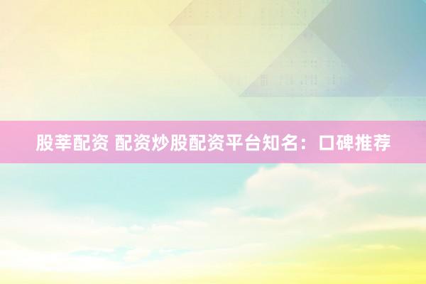 股莘配资 配资炒股配资平台知名：口碑推荐
