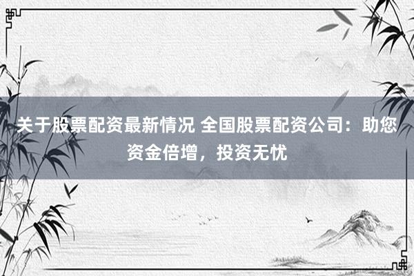 关于股票配资最新情况 全国股票配资公司：助您资金倍增，投资无忧