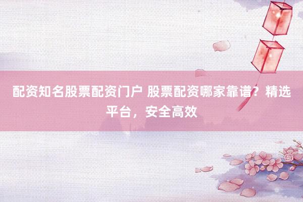 配资知名股票配资门户 股票配资哪家靠谱？精选平台，安全高效