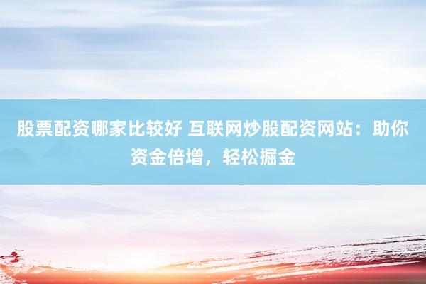 股票配资哪家比较好 互联网炒股配资网站：助你资金倍增，轻松掘金