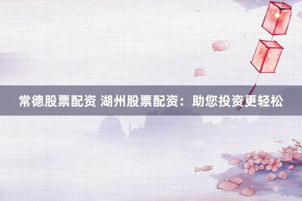 常德股票配资 湖州股票配资：助您投资更轻松