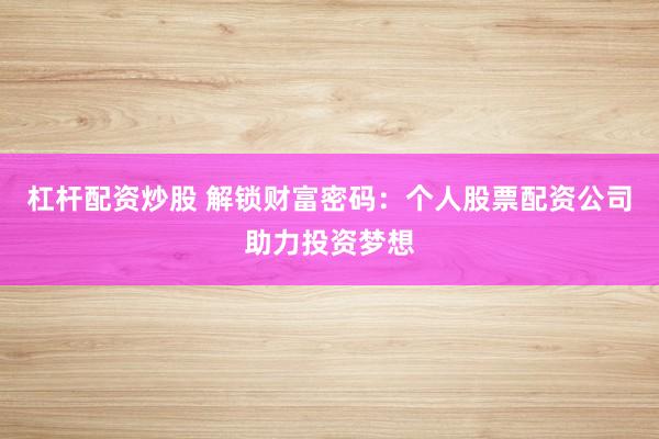 杠杆配资炒股 解锁财富密码：个人股票配资公司助力投资梦想