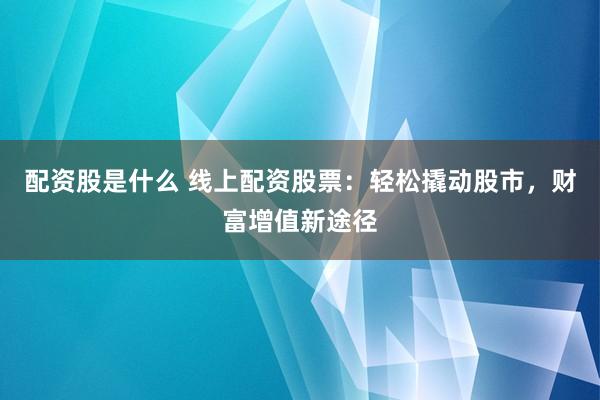 配资股是什么 线上配资股票：轻松撬动股市，财富增值新途径