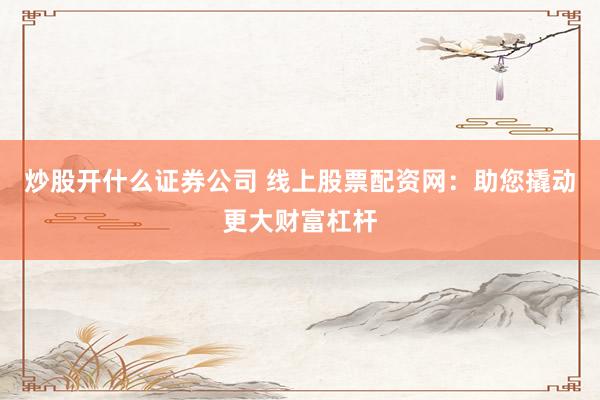 炒股开什么证券公司 线上股票配资网：助您撬动更大财富杠杆