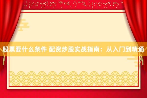 股票要什么条件 配资炒股实战指南：从入门到精通