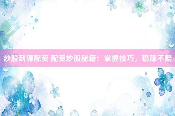 炒股到哪配资 配资炒股秘籍：掌握技巧，稳赚不赔