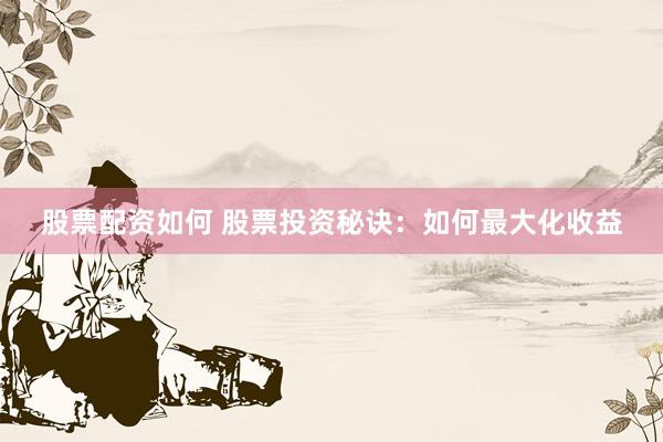 股票配资如何 股票投资秘诀：如何最大化收益