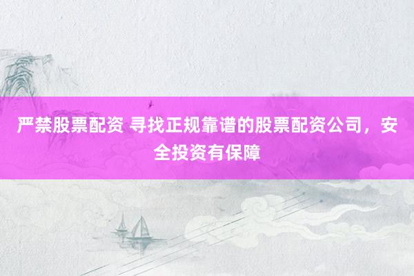 严禁股票配资 寻找正规靠谱的股票配资公司，安全投资有保障