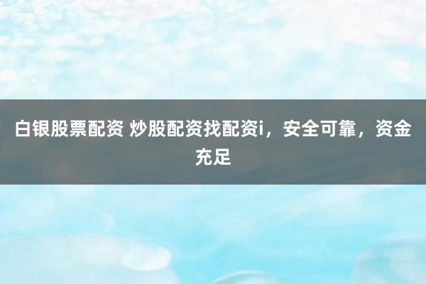 白银股票配资 炒股配资找配资i，安全可靠，资金充足