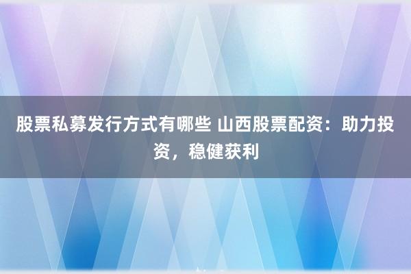 股票私募发行方式有哪些 山西股票配资：助力投资，稳健获利