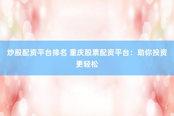 炒股配资平台排名 重庆股票配资平台：助你投资更轻松