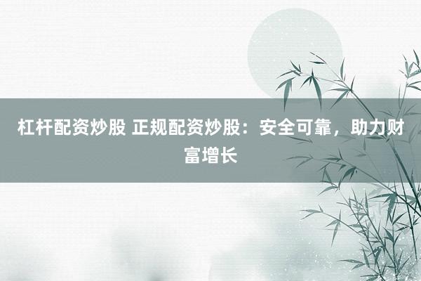 杠杆配资炒股 正规配资炒股：安全可靠，助力财富增长