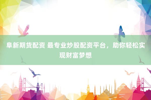 阜新期货配资 最专业炒股配资平台，助你轻松实现财富梦想