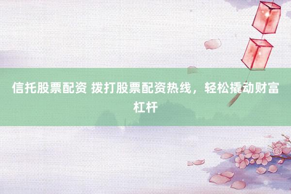 信托股票配资 拨打股票配资热线，轻松撬动财富杠杆