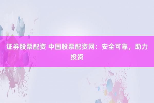 证券股票配资 中国股票配资网：安全可靠，助力投资