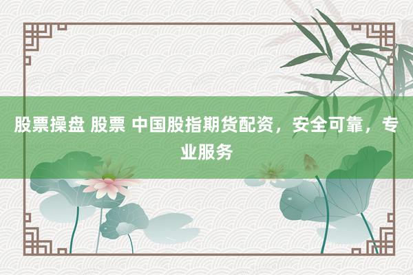 股票操盘 股票 中国股指期货配资，安全可靠，专业服务