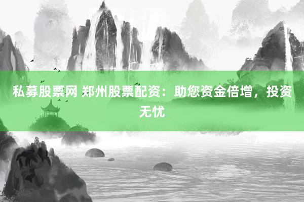 私募股票网 郑州股票配资：助您资金倍增，投资无忧