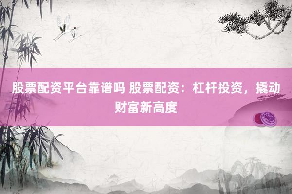 股票配资平台靠谱吗 股票配资：杠杆投资，撬动财富新高度