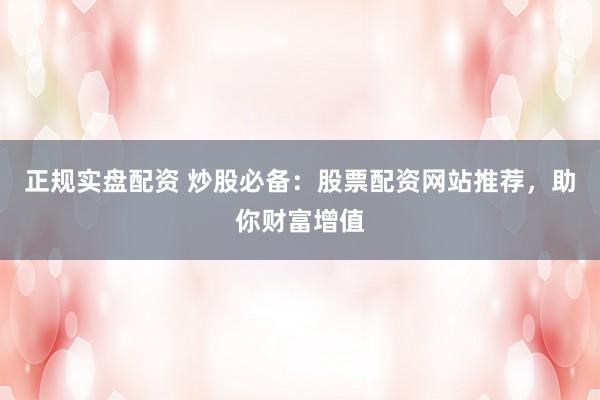 正规实盘配资 炒股必备：股票配资网站推荐，助你财富增值