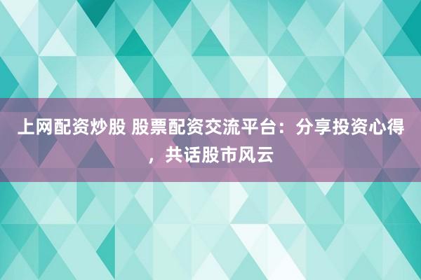 上网配资炒股 股票配资交流平台：分享投资心得，共话股市风云