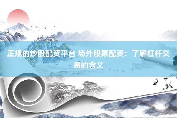 正规的炒股配资平台 场外股票配资：了解杠杆交易的含义