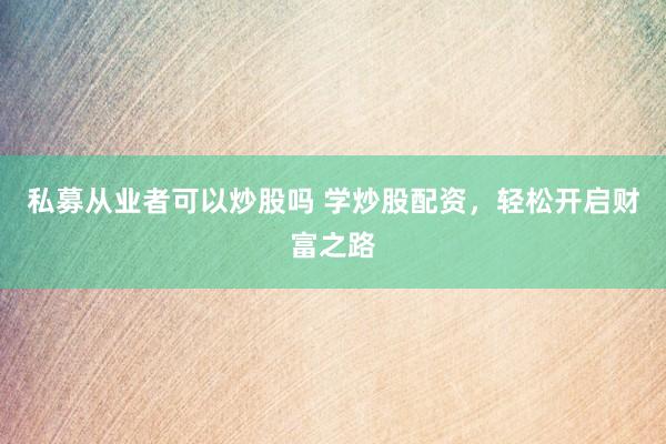 私募从业者可以炒股吗 学炒股配资，轻松开启财富之路