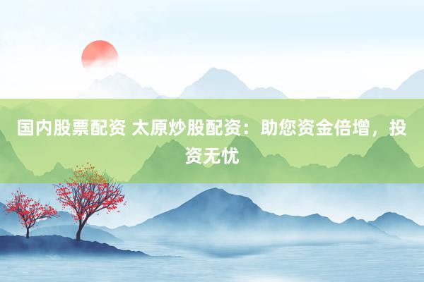 国内股票配资 太原炒股配资：助您资金倍增，投资无忧