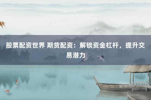 股票配资世界 期货配资：解锁资金杠杆，提升交易潜力