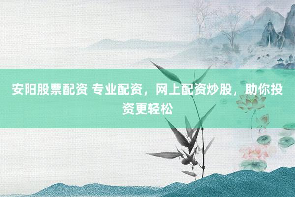安阳股票配资 专业配资，网上配资炒股，助你投资更轻松