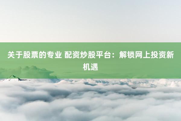 关于股票的专业 配资炒股平台：解锁网上投资新机遇