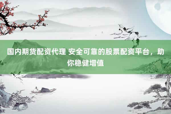 国内期货配资代理 安全可靠的股票配资平台，助你稳健增值