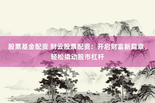 股票基金配资 财云股票配资：开启财富新篇章，轻松撬动股市杠杆