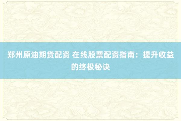 郑州原油期货配资 在线股票配资指南：提升收益的终极秘诀