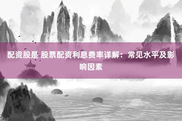 配资股是 股票配资利息费率详解：常见水平及影响因素
