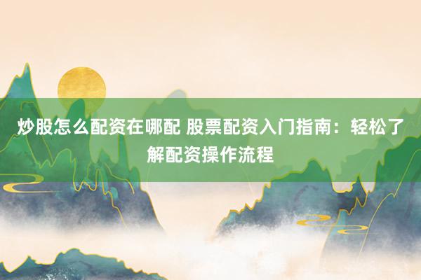 炒股怎么配资在哪配 股票配资入门指南：轻松了解配资操作流程