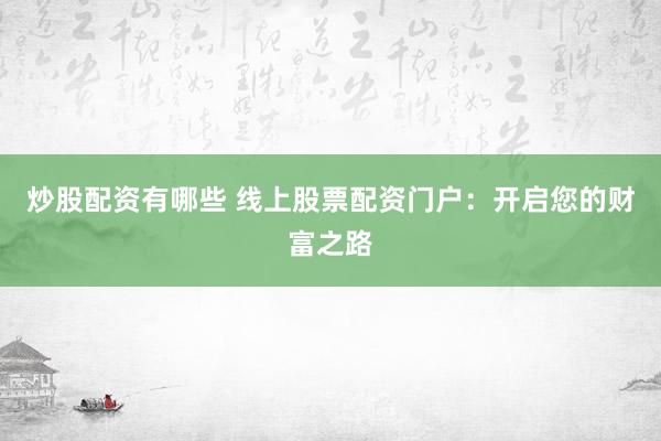 炒股配资有哪些 线上股票配资门户：开启您的财富之路