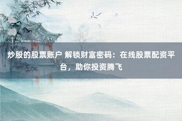 炒股的股票账户 解锁财富密码：在线股票配资平台，助你投资腾飞