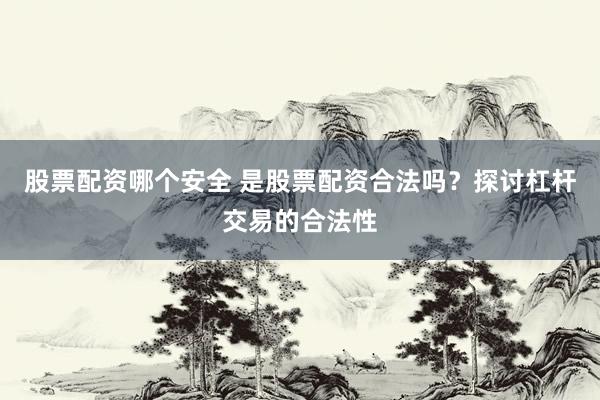股票配资哪个安全 是股票配资合法吗？探讨杠杆交易的合法性