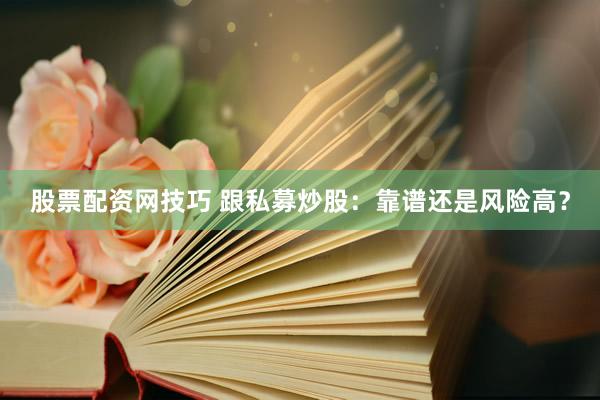 股票配资网技巧 跟私募炒股：靠谱还是风险高？