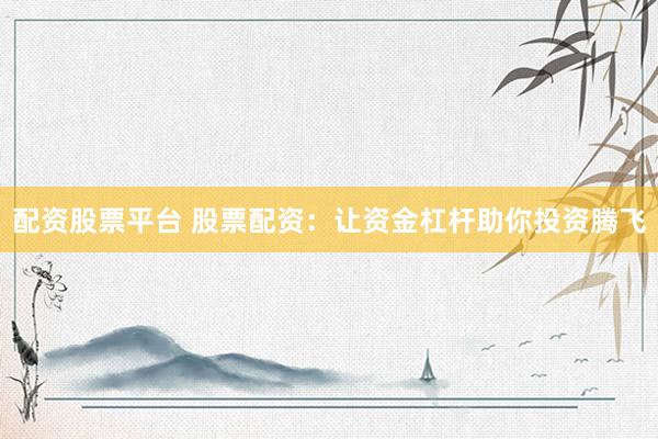 配资股票平台 股票配资：让资金杠杆助你投资腾飞