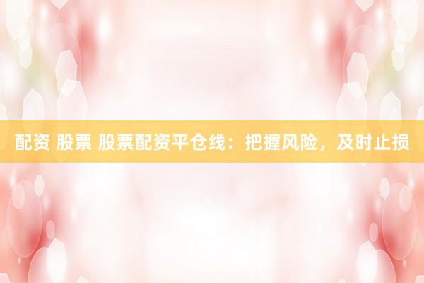 配资 股票 股票配资平仓线：把握风险，及时止损