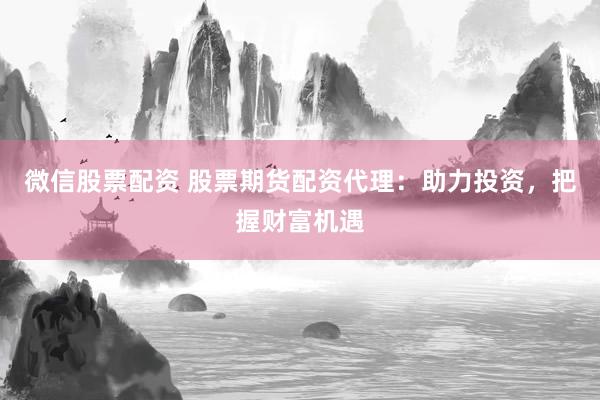 微信股票配资 股票期货配资代理：助力投资，把握财富机遇