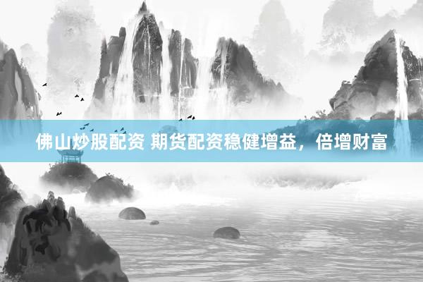 佛山炒股配资 期货配资稳健增益，倍增财富