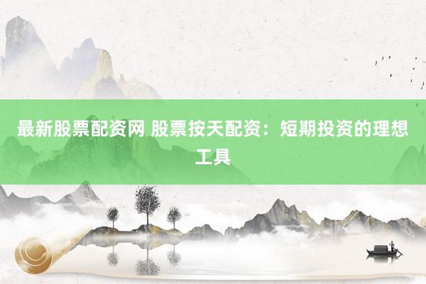 最新股票配资网 股票按天配资：短期投资的理想工具
