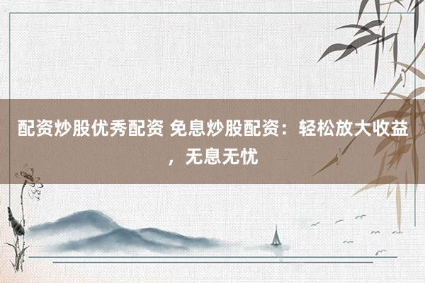 配资炒股优秀配资 免息炒股配资：轻松放大收益，无息无忧