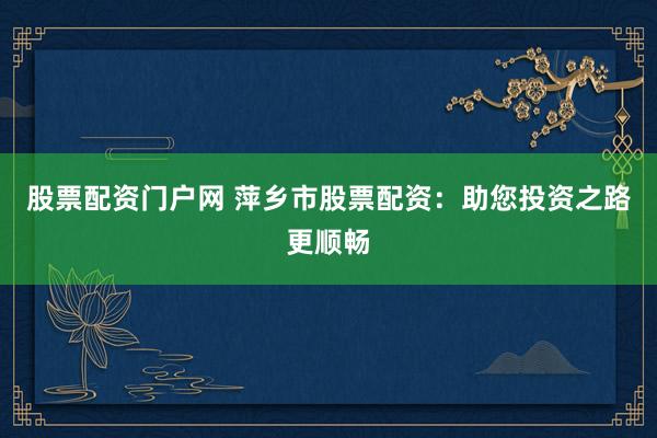 股票配资门户网 萍乡市股票配资：助您投资之路更顺畅
