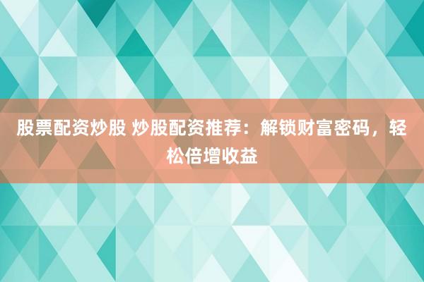 股票配资炒股 炒股配资推荐：解锁财富密码，轻松倍增收益